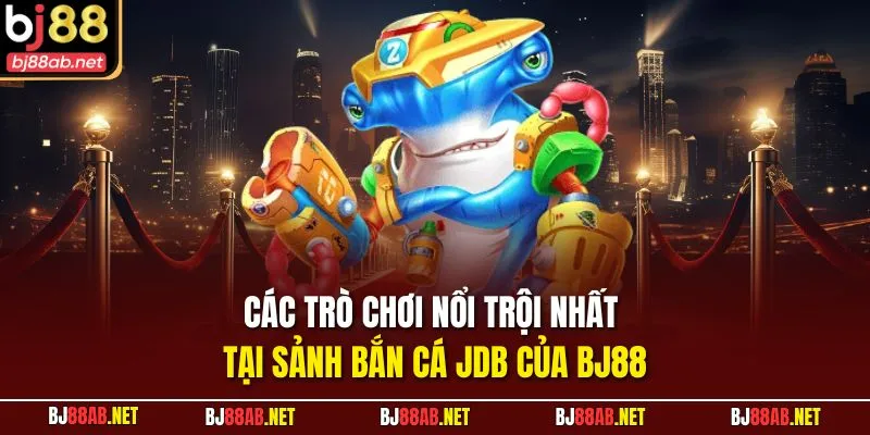 Các trò chơi nổi trội nhất tại sảnh Bắn cá JDB của BJ88