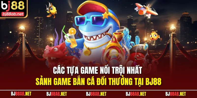 Các tựa game nổi trội nhất sảnh game bắn cá đổi thưởng tại BJ88