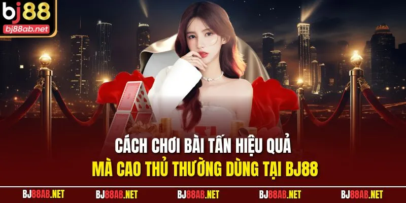 Cách chơi bài tấn hiệu quả mà cao thủ thường dùng tại BJ88