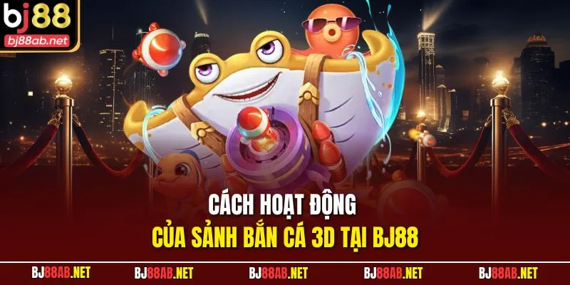 Cách hoạt động của sảnh bắn cá 3D tại BJ88