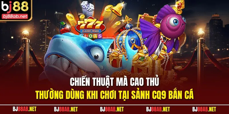 Chiến thuật mà cao thủ thường dùng khi chơi tại sảnh CQ9 Bắn cá
