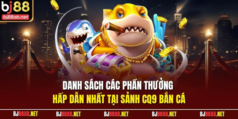 Danh sách các phần thưởng hấp dẫn nhất tại sảnh CQ9 Bắn cá