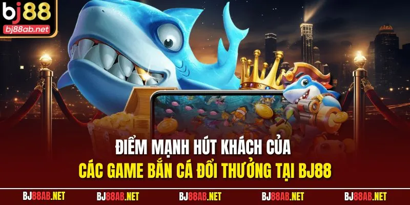 Điểm mạnh hút khách của các game bắn cá đổi thưởng tại BJ88