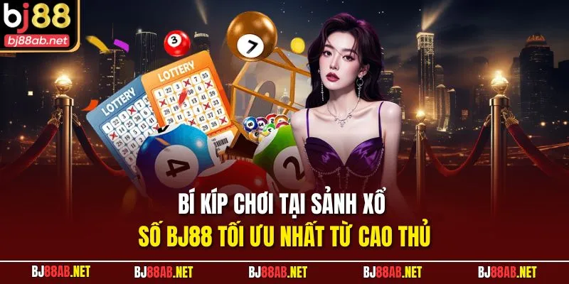 Bí kíp chơi tại sảnh Xổ Số BJ88 tối ưu nhất từ cao thủ