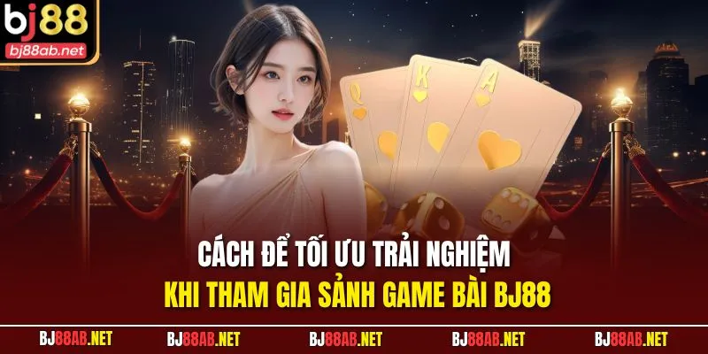 Cách để tối ưu trải nghiệm khi tham gia sảnh Game Bài BJ88