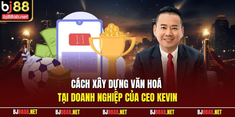 Cách xây dựng văn hoá tại doanh nghiệp của CEO KEVIN
