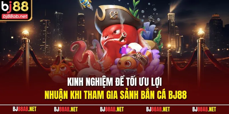 Kinh nghiệm để tối ưu lợi nhuận khi tham gia sảnh Bắn Cá BJ88